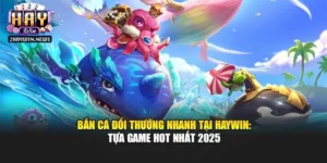 Bắn Cá Đổi Thưởng Nhanh Tại Haywin: Tựa Game Hot Nhất 2025