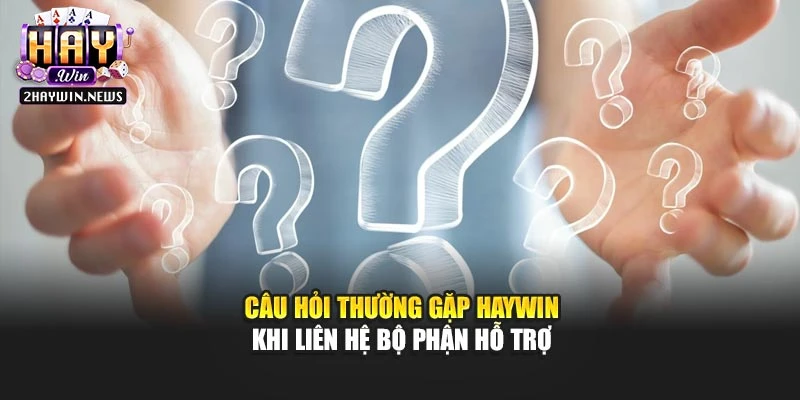 Câu hỏi thường gặp Haywin khi liên hệ bộ phận hỗ trợ