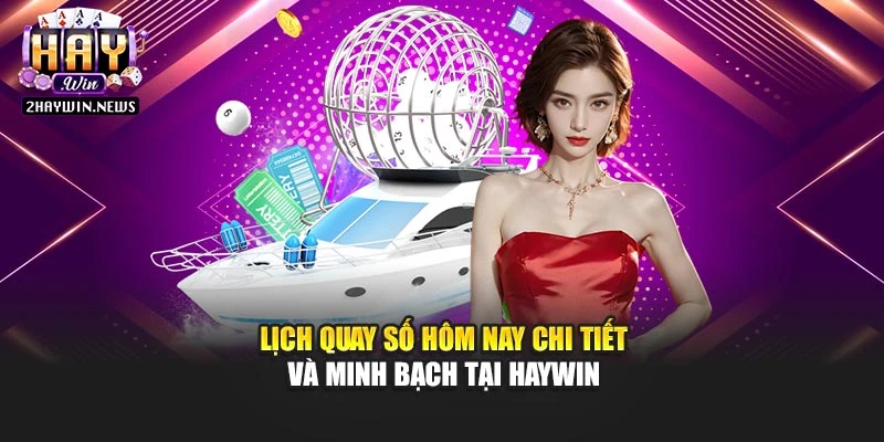 Lịch quay số hôm nay chi tiết và minh bạch tại Haywin