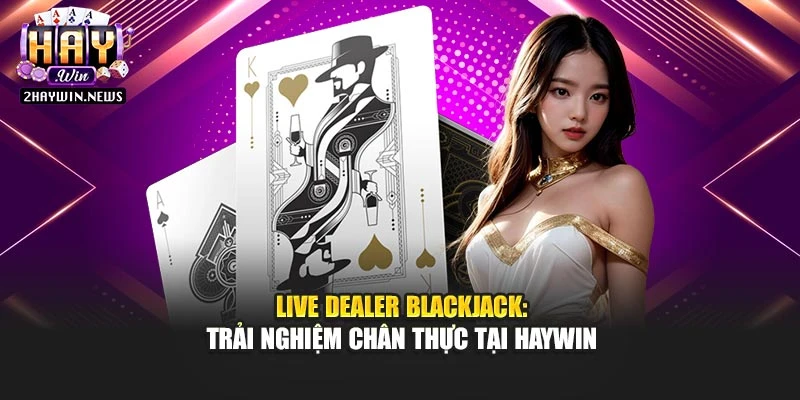 Live Dealer Blackjack: Trải Nghiệm Chân Thực Tại Haywin