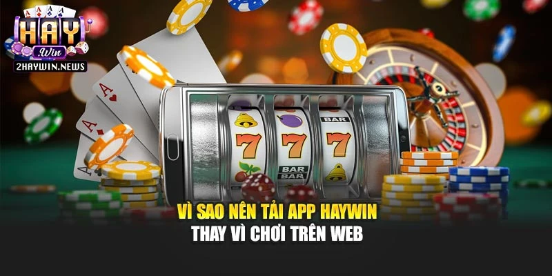 Vì sao nên tải app Haywin thay vì chơi trên web
